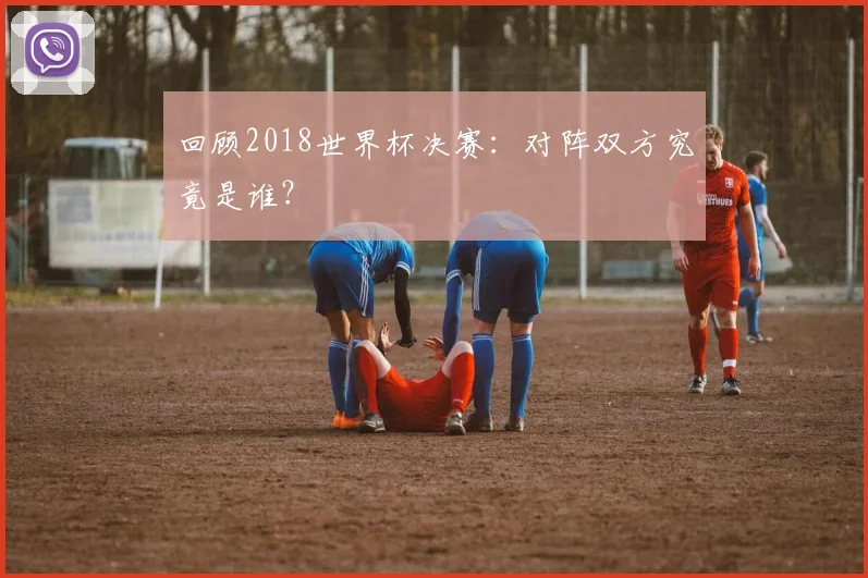 回顾2018世界杯决赛：对阵双方究竟是谁？