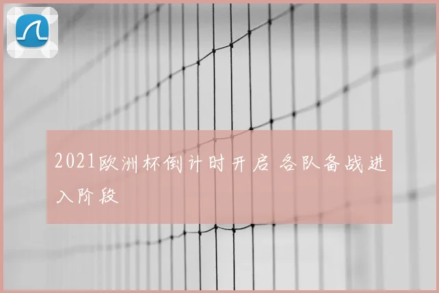 2021欧洲杯倒计时开启 各队备战进入阶段