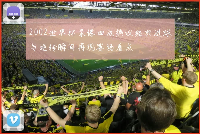 2002世界杯录像回放热议经典进球与逆转瞬间再现赛场看点
