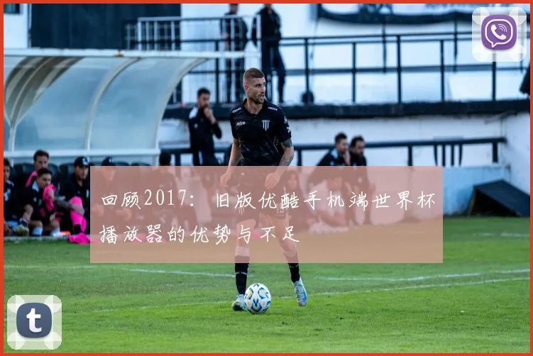 回顾2017:旧版优酷手机端世界杯播放器的优势与不足