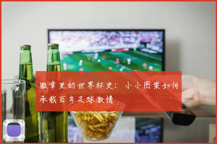 徽章里的世界杯史:小小图案如何承载百年足球激情