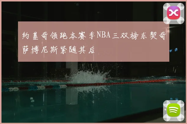 约基奇领跑本赛季NBA三双榜东契奇萨博尼斯紧随其后