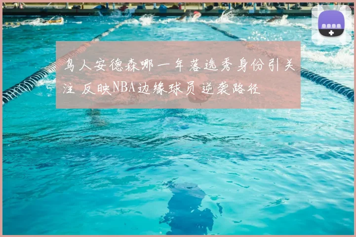 鸟人安德森哪一年落选秀身份引关注 反映NBA边缘球员逆袭路径