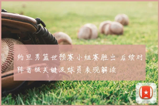 约旦男篮世预赛小组赛胜出 后续对阵晋级关键及球员表现解读