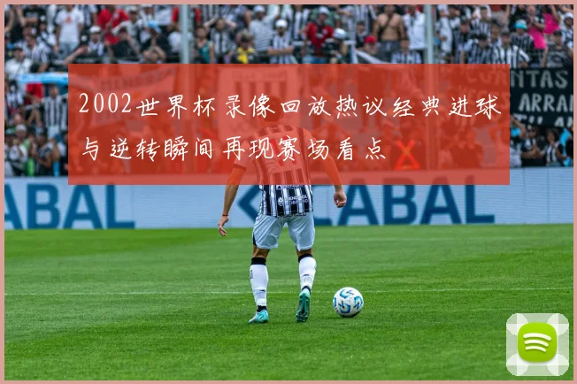 2002世界杯录像回放热议经典进球与逆转瞬间再现赛场看点