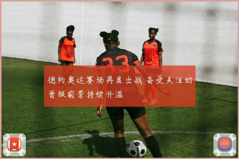 德约奥运赛场再度出战 备受关注的晋级前景持续升温