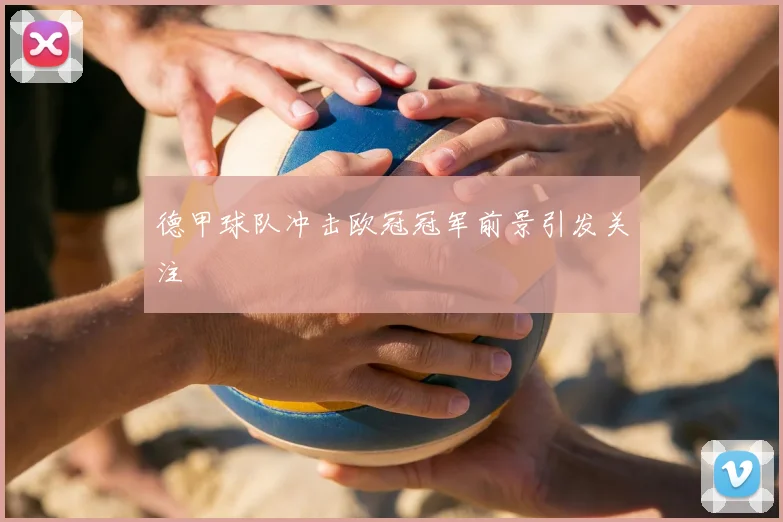 德甲球队冲击欧冠冠军前景引发关注