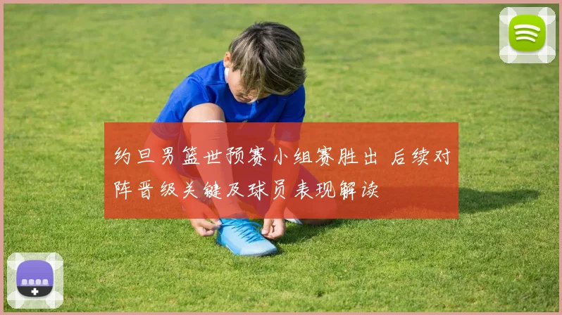约旦男篮世预赛小组赛胜出 后续对阵晋级关键及球员表现解读