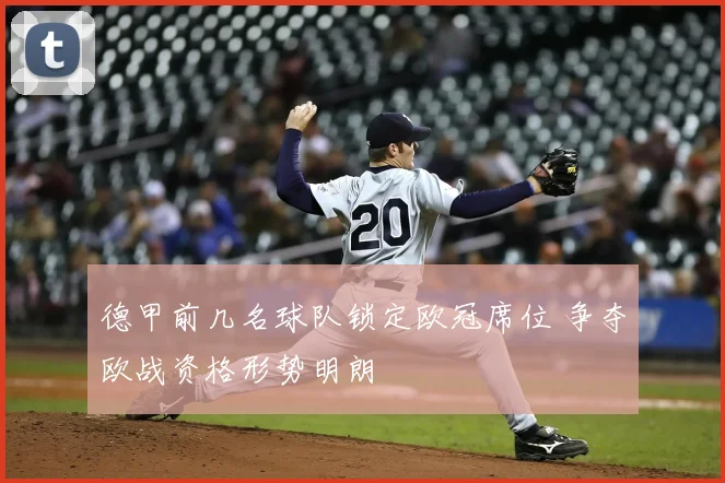 德甲前几名球队锁定欧冠席位 争夺欧战资格形势明朗