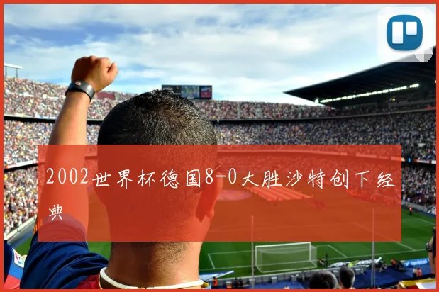 2002世界杯德国8-0大胜沙特创下经典