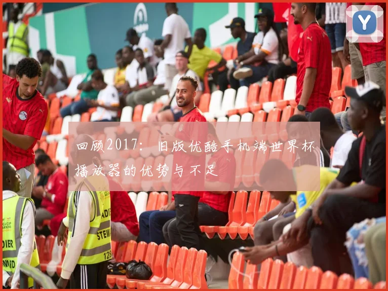 回顾2017：旧版优酷手机端世界杯播放器的优势与不足