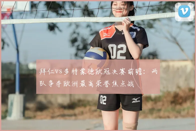 拜仁vs多特蒙德欧冠决赛前瞻：两队争夺欧洲最高荣誉焦点战