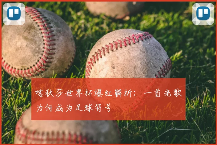 喀秋莎世界杯爆红解析：一首老歌为何成为足球符号