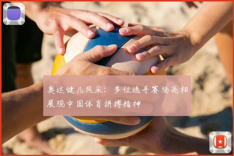 奥运健儿风采：多位选手赛场亮相展现中国体育拼搏精神