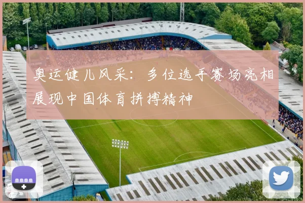 奥运健儿风采：多位选手赛场亮相展现中国体育拼搏精神