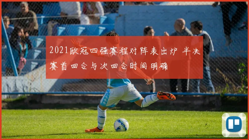 2021欧冠四强赛程对阵表出炉 半决赛首回合与次回合时间明确