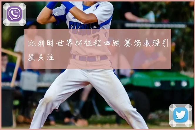 比利时世界杯征程回顾 赛场表现引发关注