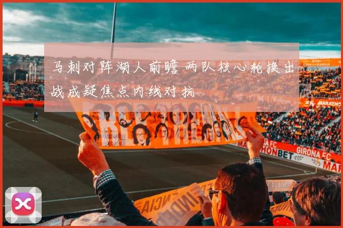 马刺对阵湖人前瞻 两队核心轮换出战成疑焦点内线对抗
