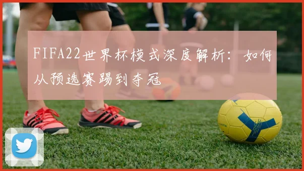FIFA22世界杯模式深度解析：如何从预选赛踢到夺冠