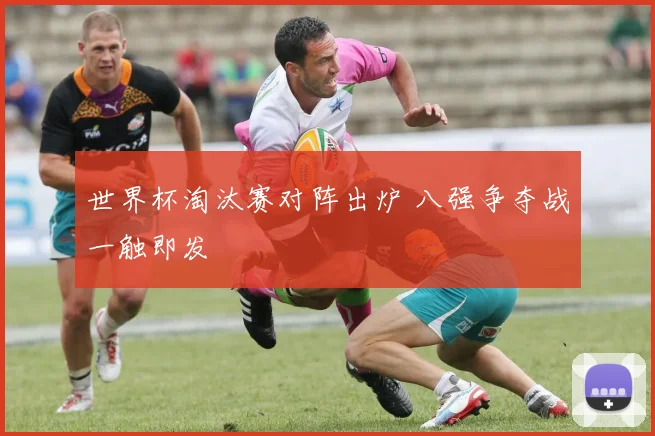 世界杯淘汰赛对阵出炉 八强争夺战一触即发