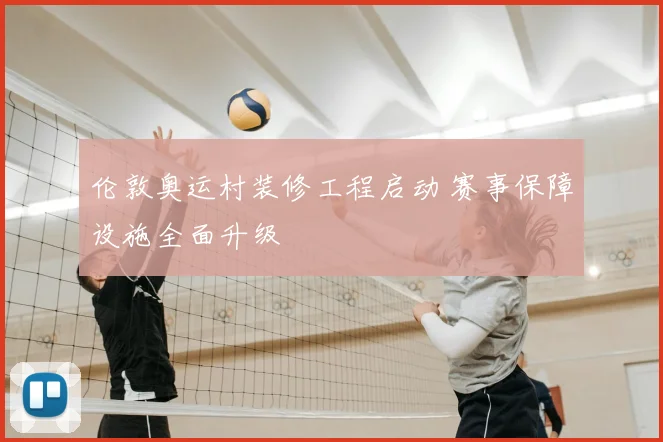 伦敦奥运村装修工程启动 赛事保障设施全面升级