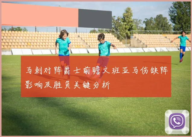 马刺对阵爵士前瞻文班亚马伤缺阵影响及胜负关键分析