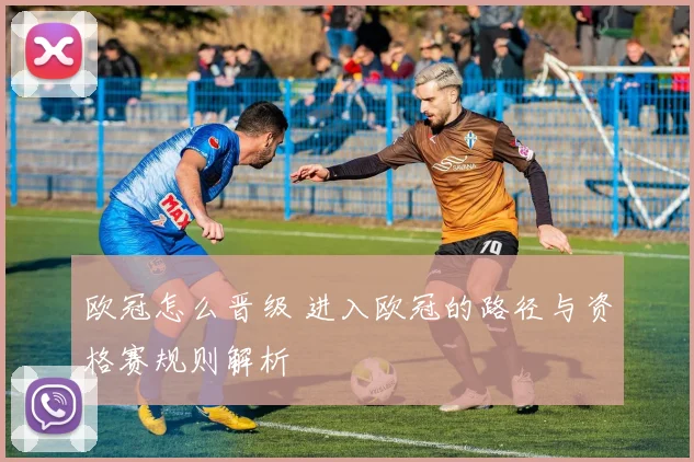 欧冠怎么晋级 进入欧冠的路径与资格赛规则解析