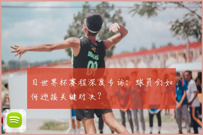 日世界杯赛程深度专访：球员们如何迎接关键对决？