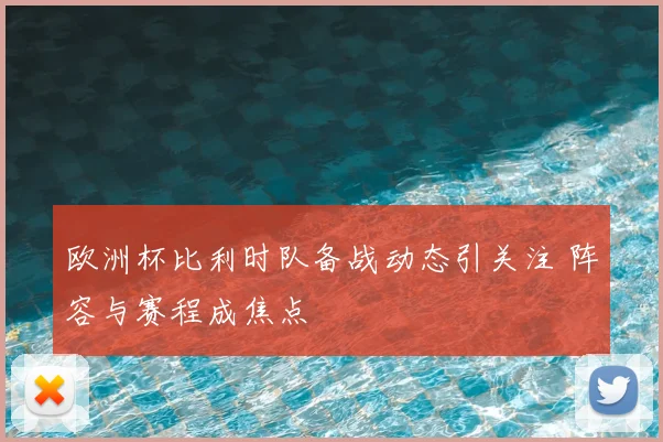 欧洲杯比利时队备战动态引关注 阵容与赛程成焦点