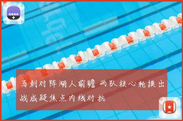 马刺对阵湖人前瞻 两队核心轮换出战成疑焦点内线对抗