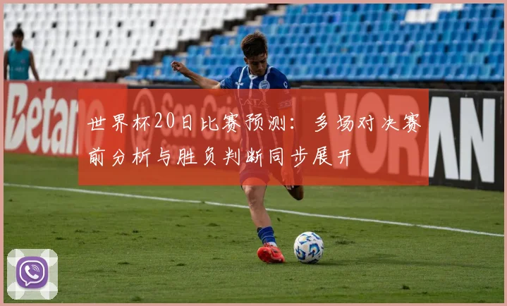 世界杯20日比赛预测：多场对决赛前分析与胜负判断同步展开