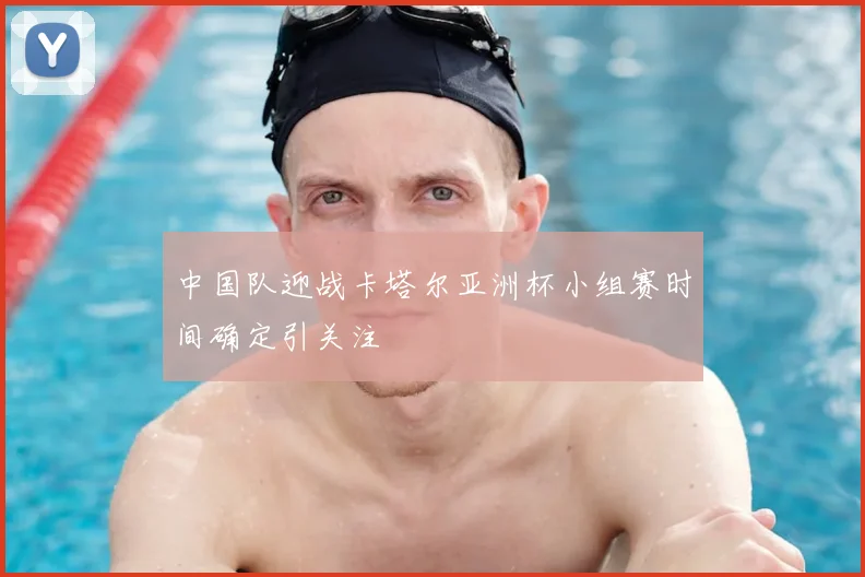 中国队迎战卡塔尔亚洲杯小组赛时间确定引关注
