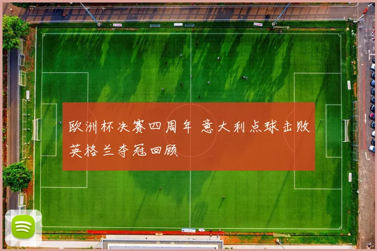 欧洲杯决赛四周年 意大利点球击败英格兰夺冠回顾