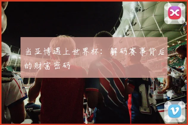 当亚博遇上世界杯：解码赛事背后的财富密码