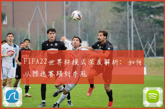 FIFA22世界杯模式深度解析：如何从预选赛踢到夺冠
