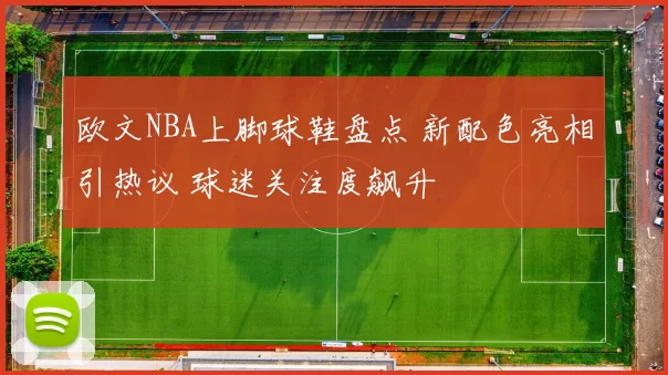欧文NBA上脚球鞋盘点 新配色亮相引热议 球迷关注度飙升