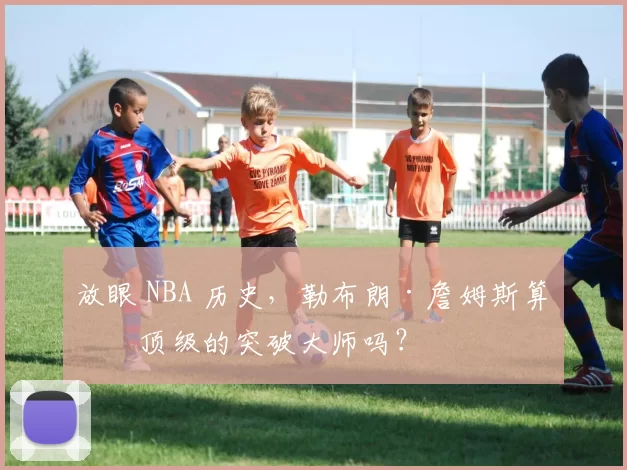 放眼 NBA 历史，勒布朗·詹姆斯算是顶级的突破大师吗？