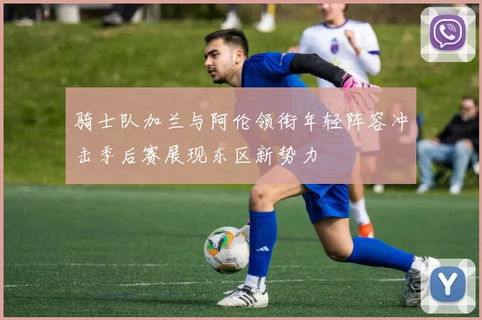 骑士队加兰与阿伦领衔年轻阵容冲击季后赛展现东区新势力