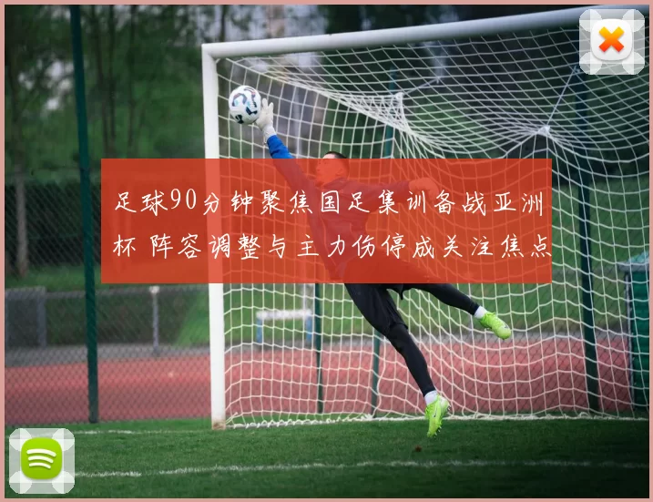 足球90分钟聚焦国足集训备战亚洲杯 阵容调整与主力伤停成关注焦点