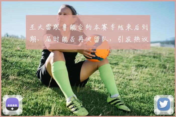 王大雷跟鲁能合约本赛季结束后到期，届时能否再次留队，引发热议