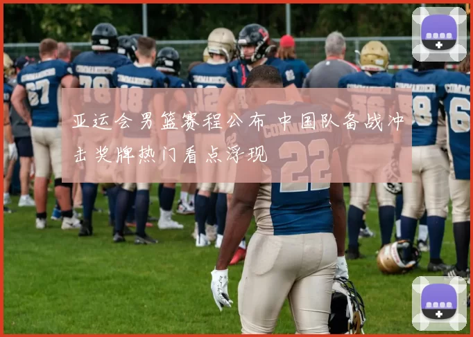 亚运会男篮赛程公布 中国队备战冲击奖牌热门看点浮现