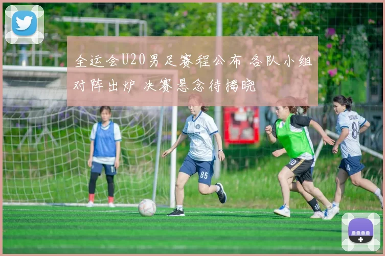 全运会U20男足赛程公布 各队小组对阵出炉 决赛悬念待揭晓