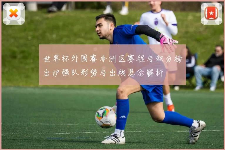 世界杯外围赛非洲区赛程与积分榜出炉强队形势与出线悬念解析