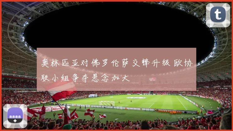 奥林匹亚对佛罗伦萨交锋升级 欧协联小组争夺悬念加大