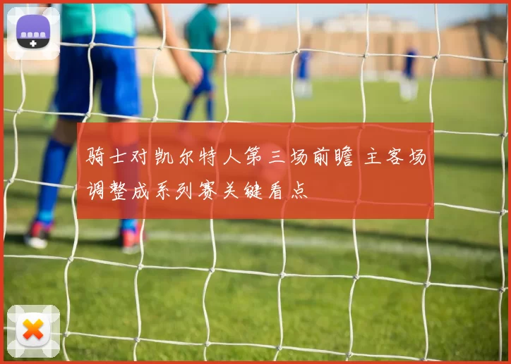 骑士对凯尔特人第三场前瞻 主客场调整成系列赛关键看点