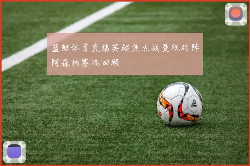 蓝鲸体育直播英超焦点战曼联对阵阿森纳赛况回顾