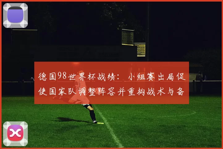 德国98世界杯战绩：小组赛出局促使国家队调整阵容并重构战术与备战方向