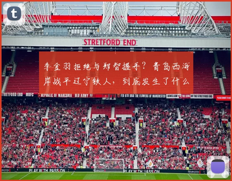 李金羽拒绝与郑智握手？青岛西海岸战平辽宁铁人，到底发生了什么_比赛_平局_情谊