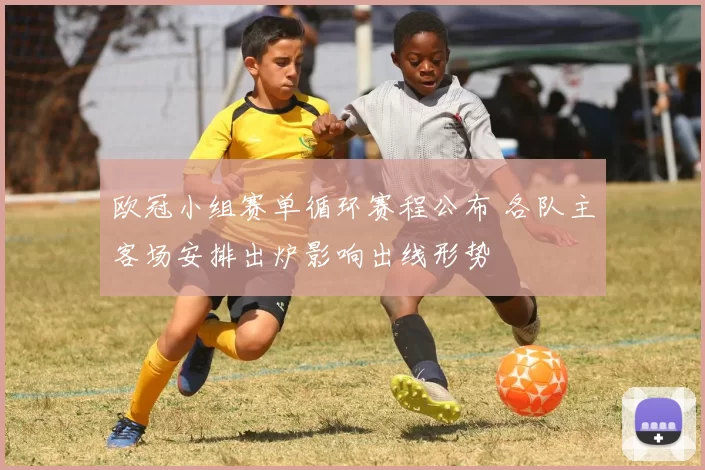 欧冠小组赛单循环赛程公布 各队主客场安排出炉影响出线形势