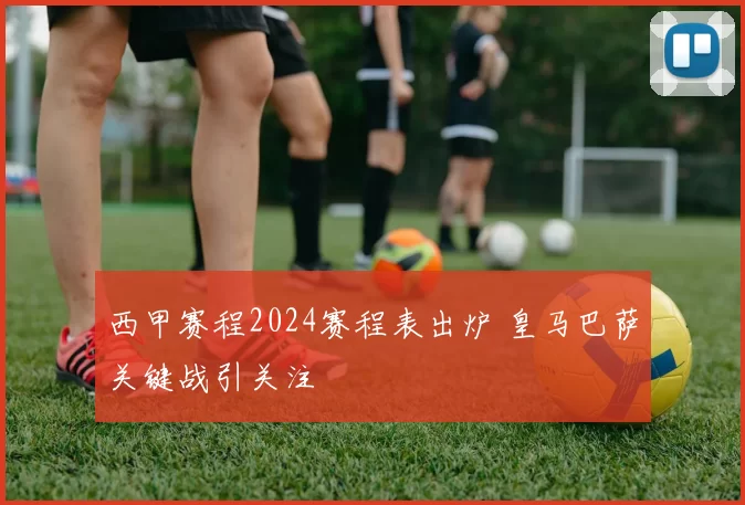 西甲赛程2024赛程表出炉 皇马巴萨关键战引关注